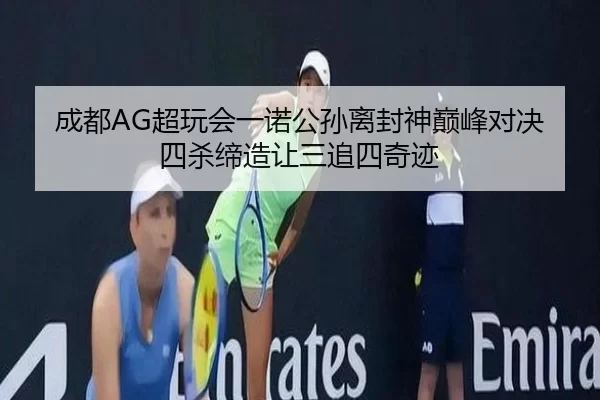 成都AG超玩会一诺公孙离封神巅峰对决四杀缔造让三追四奇迹